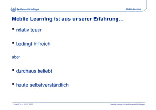 Mobile Learning
Folie 2/14 – 16.11.2011 Maciej Kuszpa – FernUniversität in Hagen
Mobile Learning ist aus unserer Erfahrung...