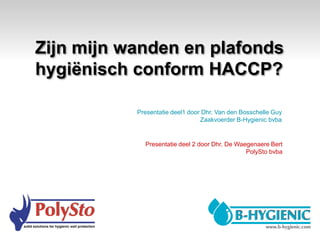 Zijn mijn wanden en plafonds
hygiënisch conform HACCP?

           Presentatie deel1 door Dhr. Van den Bosschelle Guy
                                 Zaakvoerder B-Hygienic bvba


             Presentatie deel 2 door Dhr. De Waegenaere Bert
                                                PolySto bvba
 