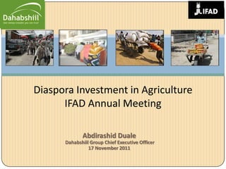 Diaspora Investment in Agriculture
      IFAD Annual Meeting

             Abdirashid Duale
      Dahabshiil Group Chief Executive Officer
                17 November 2011
 