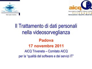 Il Trattamento di dati personali nella videosorveglianza Padova 17 novembre 2011 AICQ Triveneta – Comitato AICQ per la “qualità del software e dei servizi IT” 
