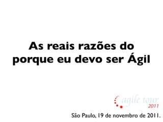 As reais razões do
porque eu devo ser Ágil



         São Paulo, 19 de novembro de 2011.
 