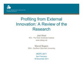Profiting from External
Innovation: A Review of the
          Research
                 Joel West
       KGI - The Keck Graduate Institute
                www.oiblog.net


              Marcel Bogers
      SDU - Southern Denmark University


                MCPC 2011
                San Francisco
              18 November 2011
 