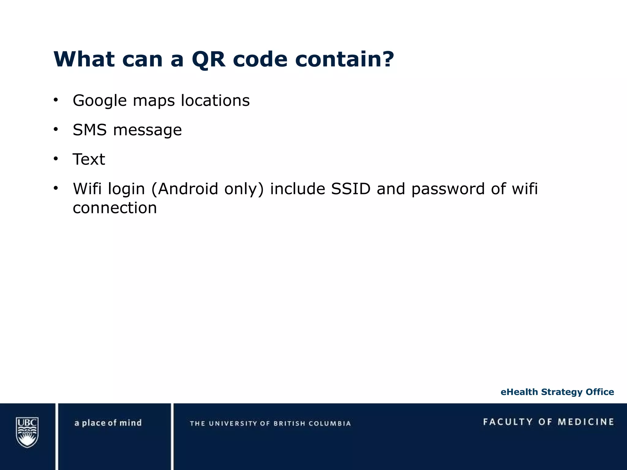What can a QR code contain? Google maps locations SMS message Text Wifi login (Android only) include SSID and password of wifi connection 