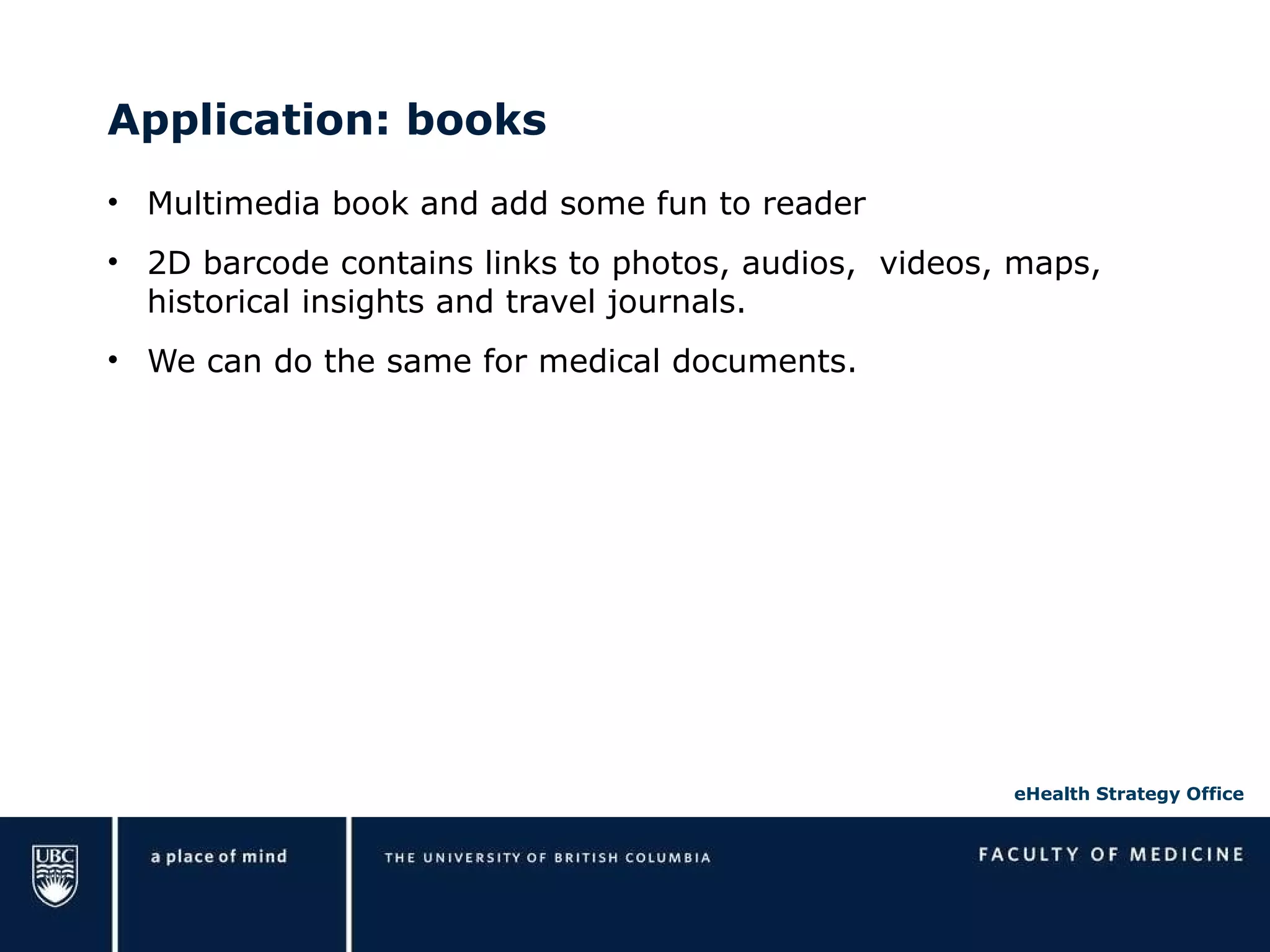 Application: books Multimedia book and add some fun to reader 2D barcode contains links to photos, audios,  videos, maps, historical insights and travel journals. We can do the same for medical documents. 