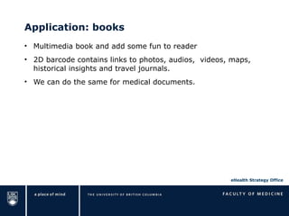 Application: books Multimedia book and add some fun to reader 2D barcode contains links to photos, audios,  videos, maps, historical insights and travel journals. We can do the same for medical documents. 