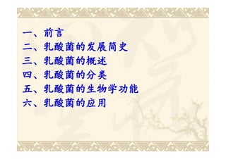 一、前言
二、乳酸菌的发展简史
三、乳酸菌的概述
四、乳酸菌的分类
五、乳酸菌的生物学功能
六、乳酸菌的应用
 