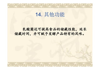 14. 其他功能

  乳酸菌还可提高食品的储藏性能，延长
储藏时间，并可赋予发酵产品特有的风味。
 