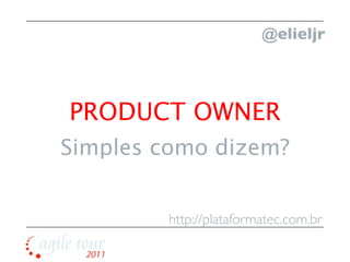@elieljr



PRODUCT OWNER
Simples como dizem?


        http://plataformatec.com.br
 