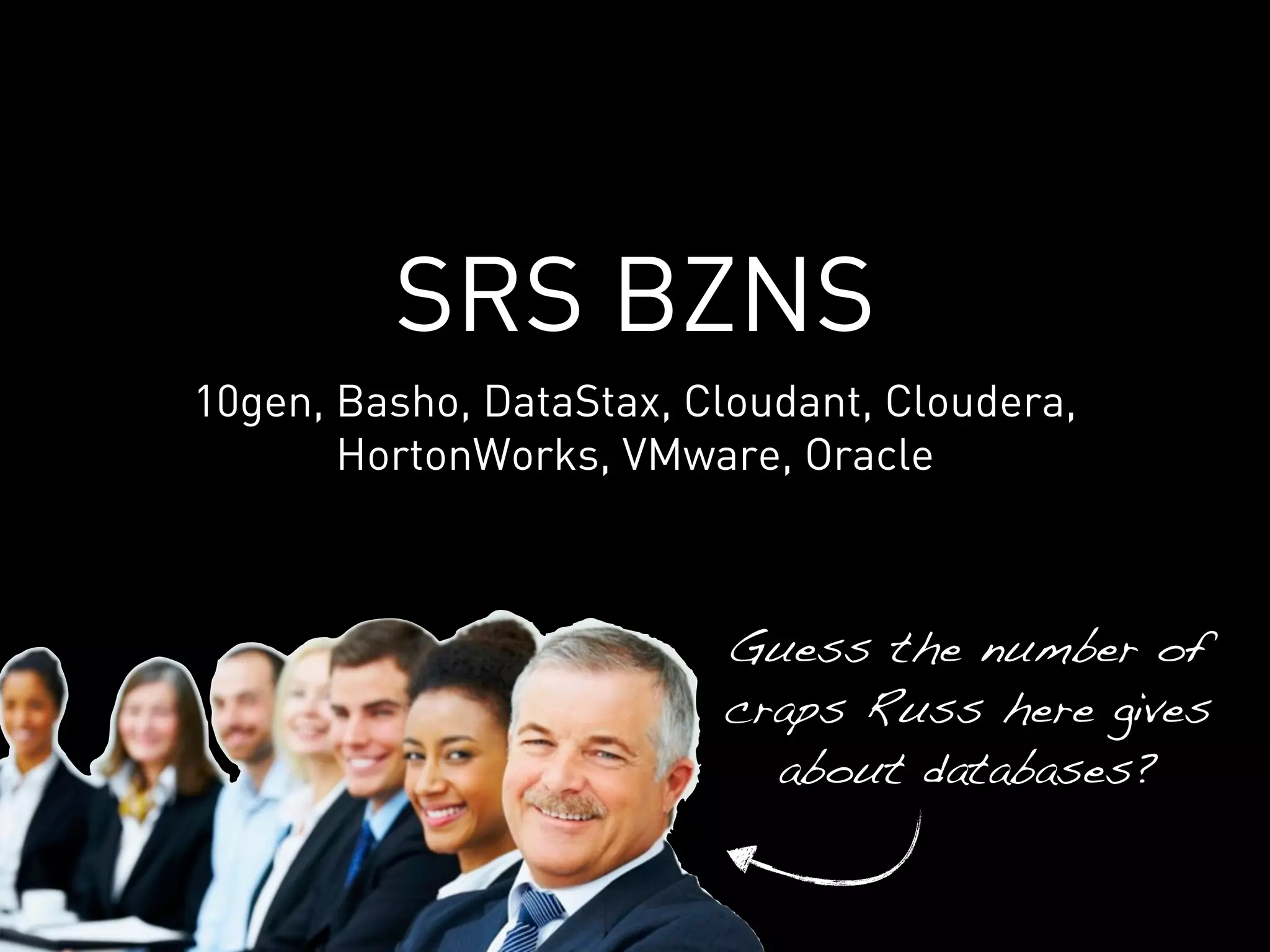 SRS BZNS
10gen, Basho, DataStax, Cloudant, Cloudera,
       HortonWorks, VMware, Oracle



                         Guess the number of
                         craps Russ here gives
                           about databases?
 