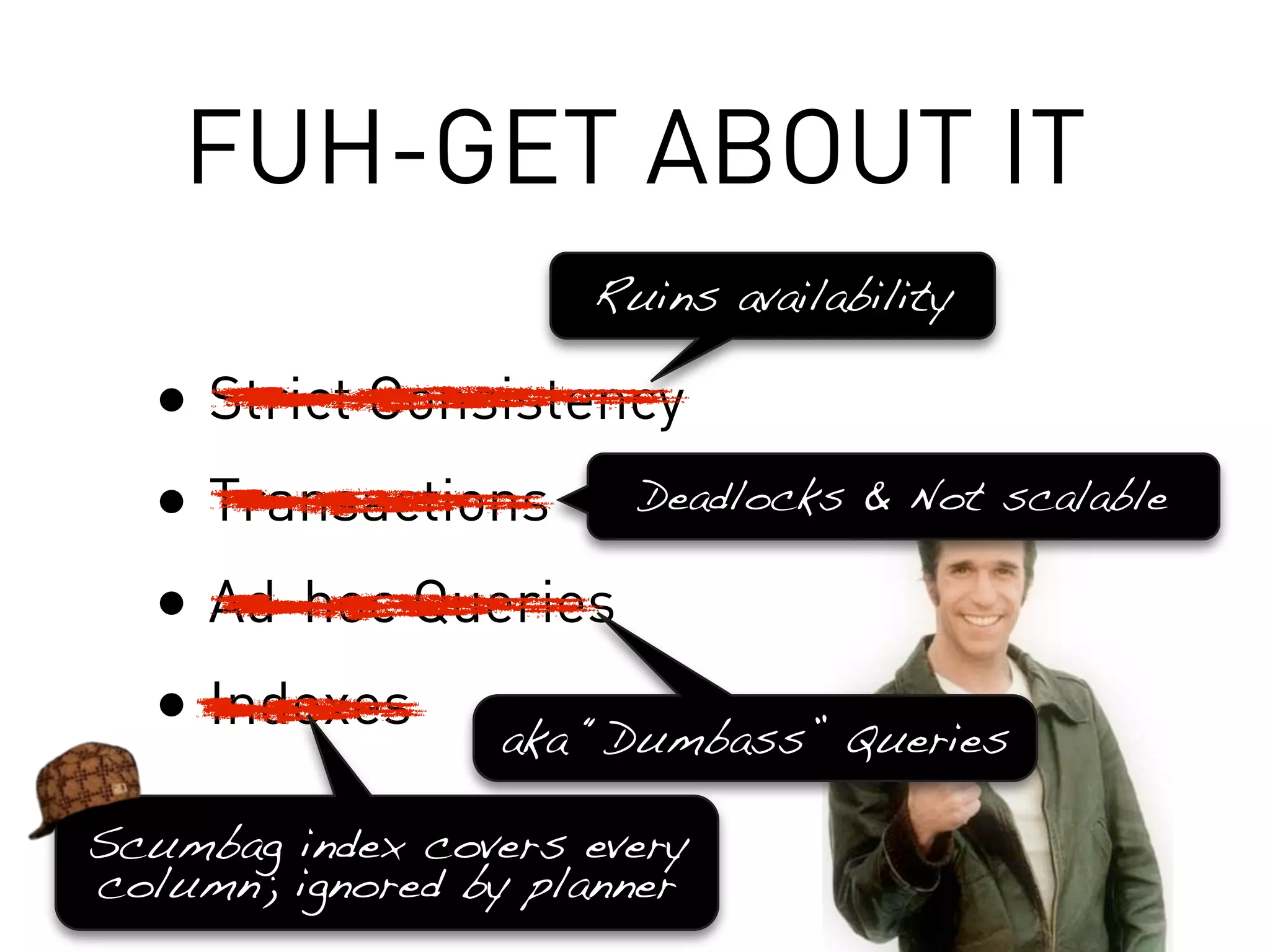 FUH-GET ABOUT IT
                     Ruins availability

  • Strict Consistency
  • Transactions Deadlocks & Not scalable
  • Ad-hoc Queries
  • Indexes aka “Dumbass” Queries
Scumbag index covers every
column; ignored by planner
 