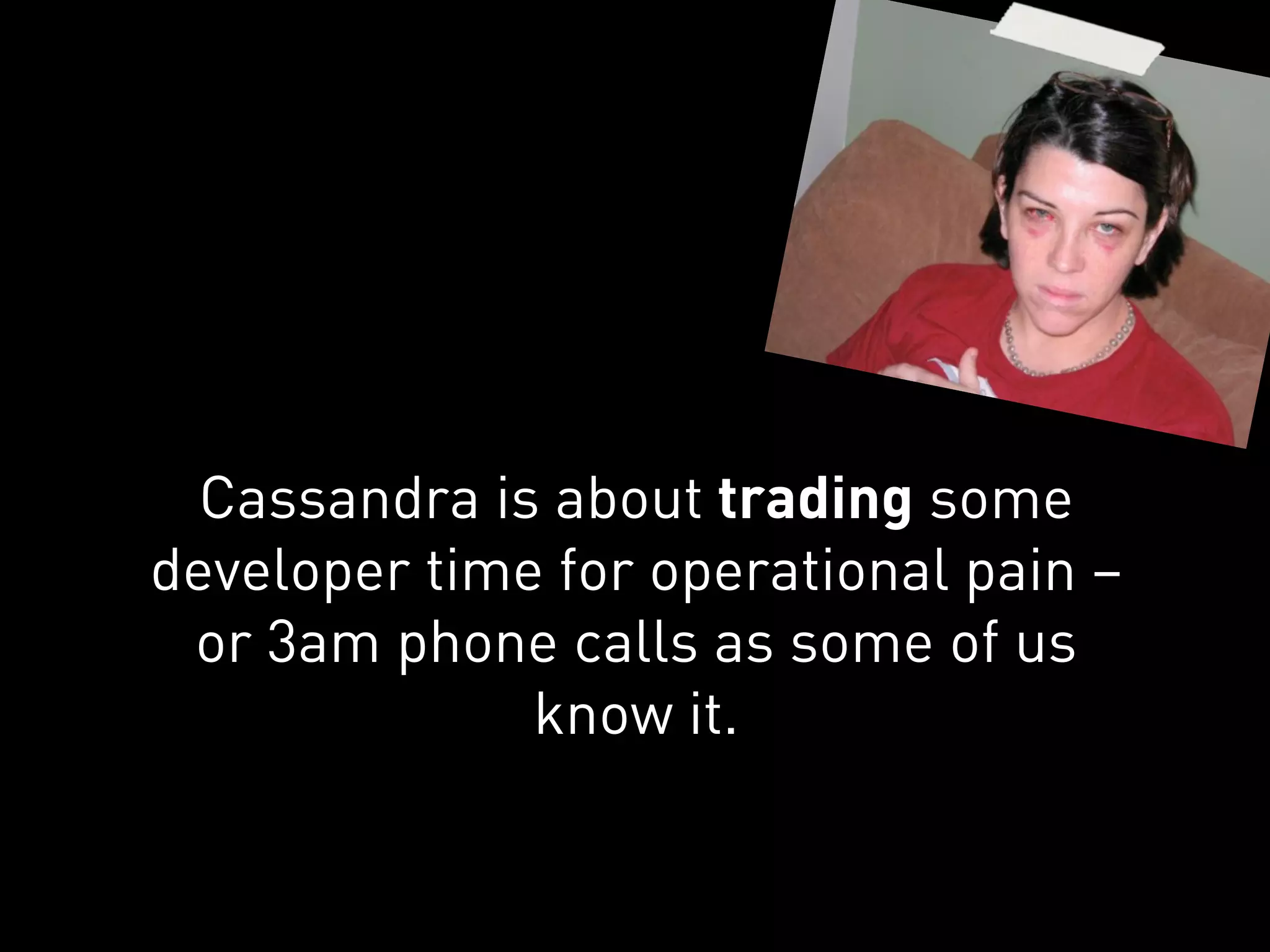 Cassandra is about trading some
developer time for operational pain –
 or 3am phone calls as some of us
              know it.
 
