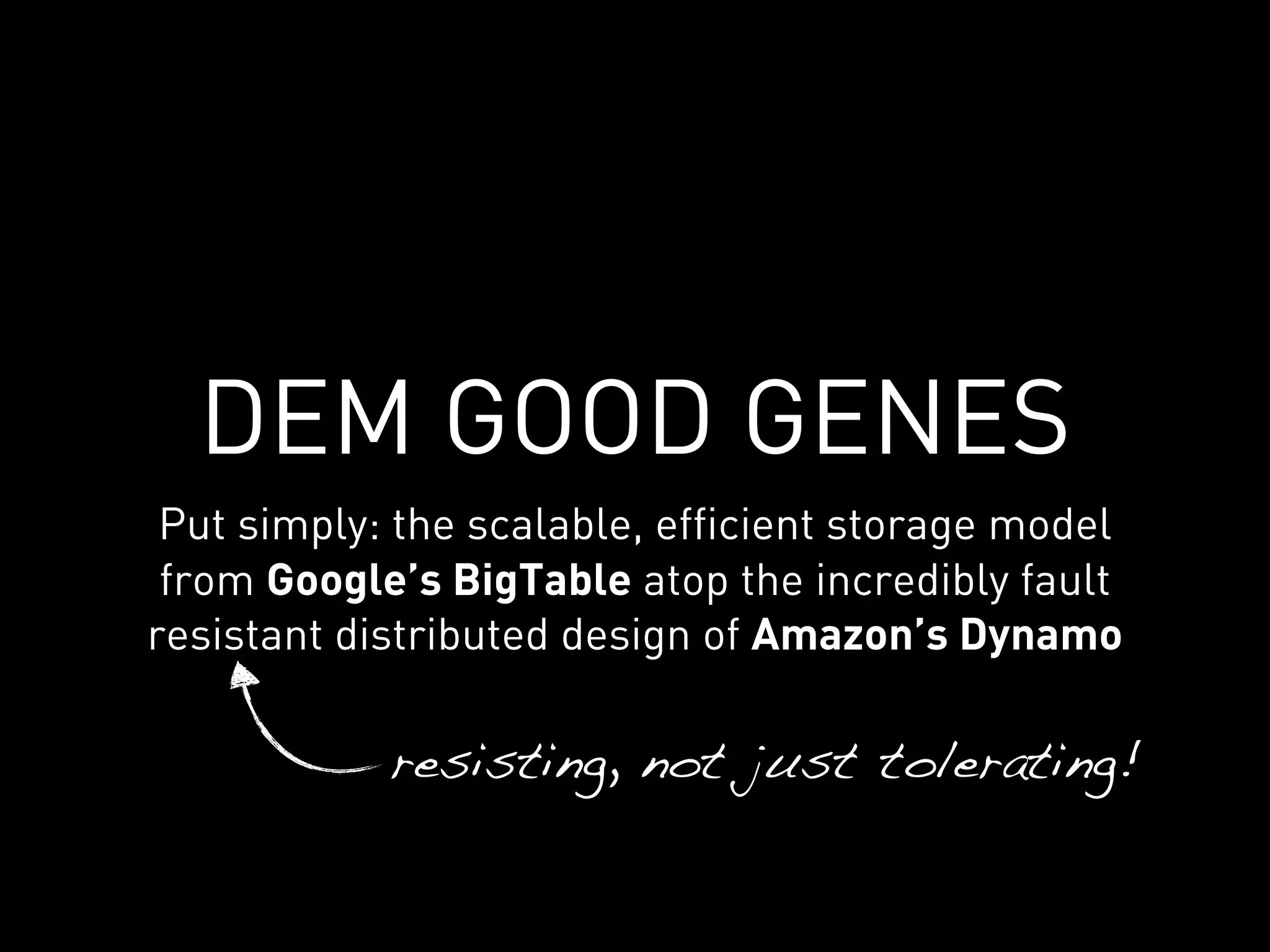 DEM GOOD GENES
 Put simply: the scalable, efficient storage model
 from Google’s BigTable atop the incredibly fault
resistant distributed design of Amazon’s Dynamo

            resisting, not just tolerating!
 