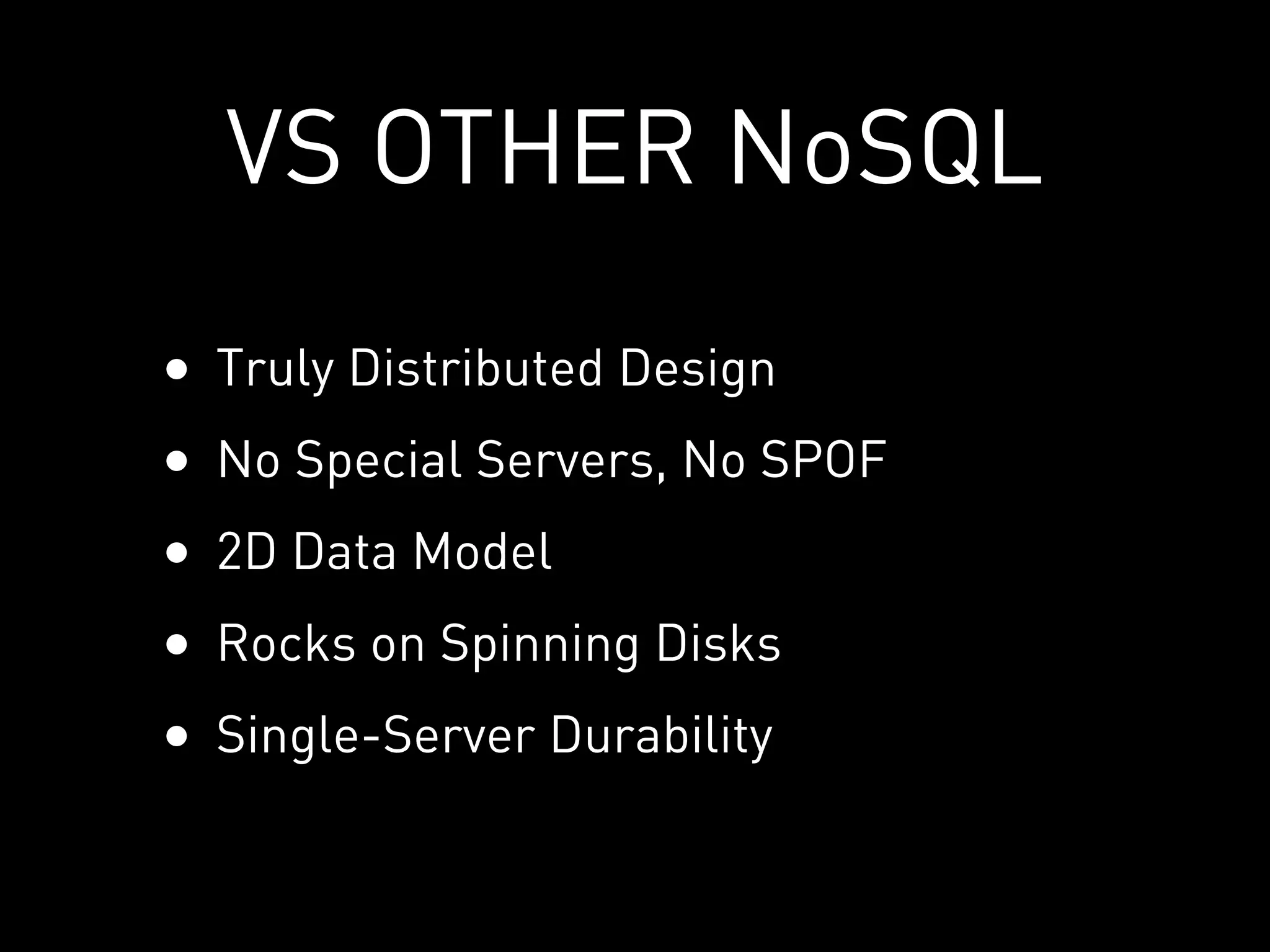 VS OTHER NoSQL
•   Truly Distributed Design
•   No Special Servers, No SPOF
•   2D Data Model
•   Rocks on Spinning Disks
•   Single-Server Durability
 