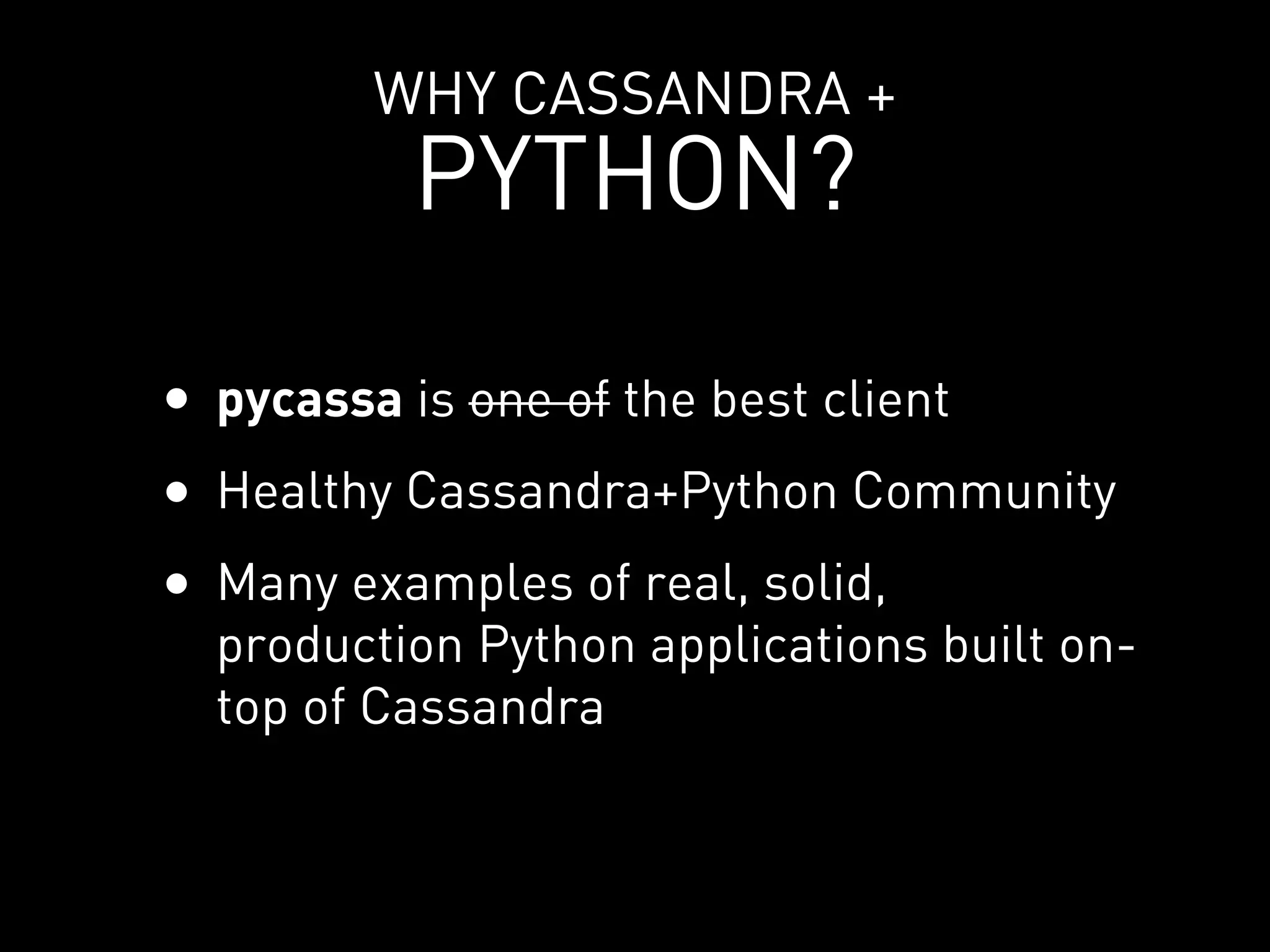 WHY CASSANDRA +
          PYTHON?

• pycassa is one of the best client
• Healthy Cassandra+Python Community
• Many examples of real, solid,
  production Python applications built on-
  top of Cassandra
 