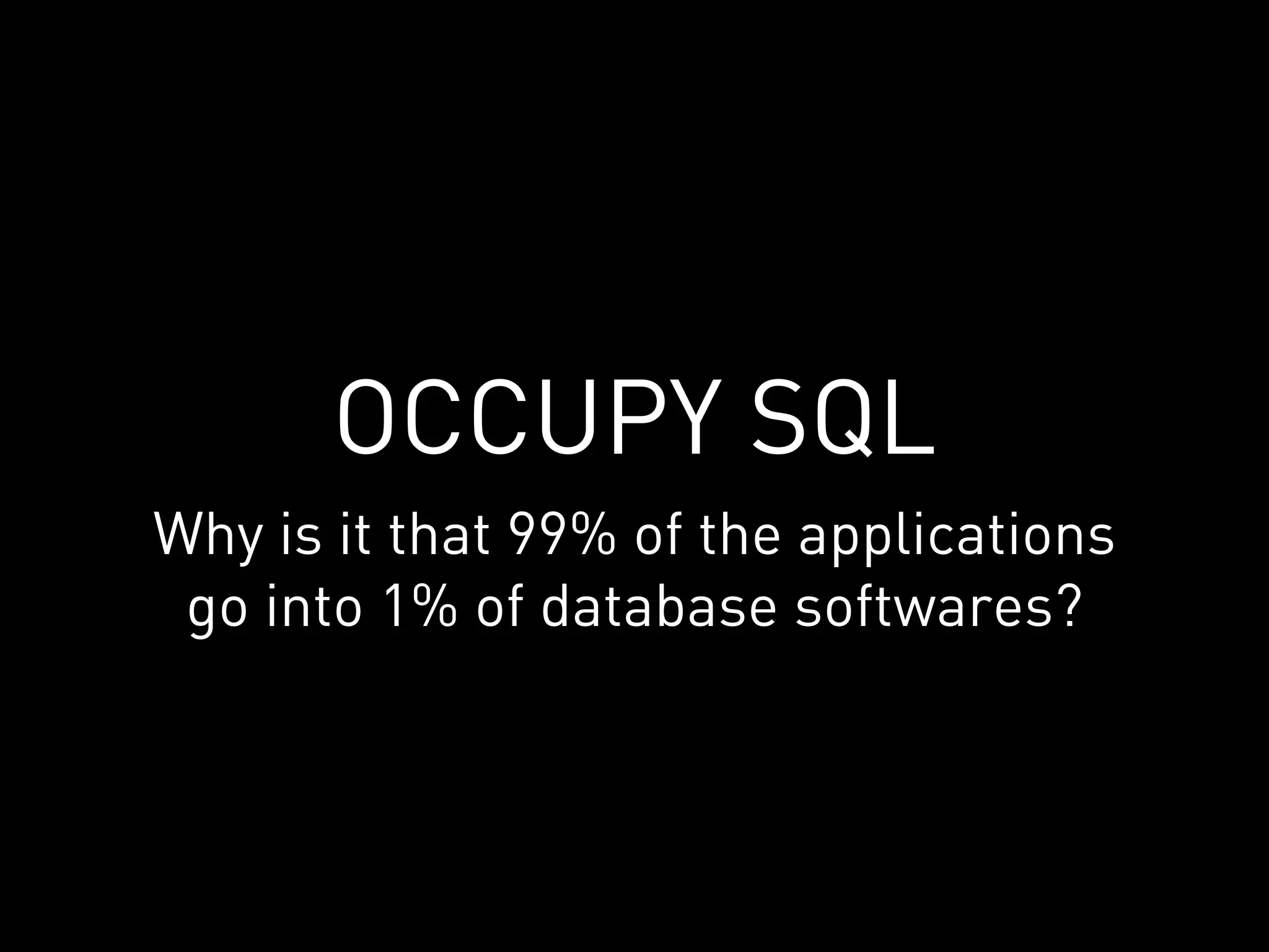 OCCUPY SQL
Why is it that 99% of the applications
 go into 1% of database softwares?
 