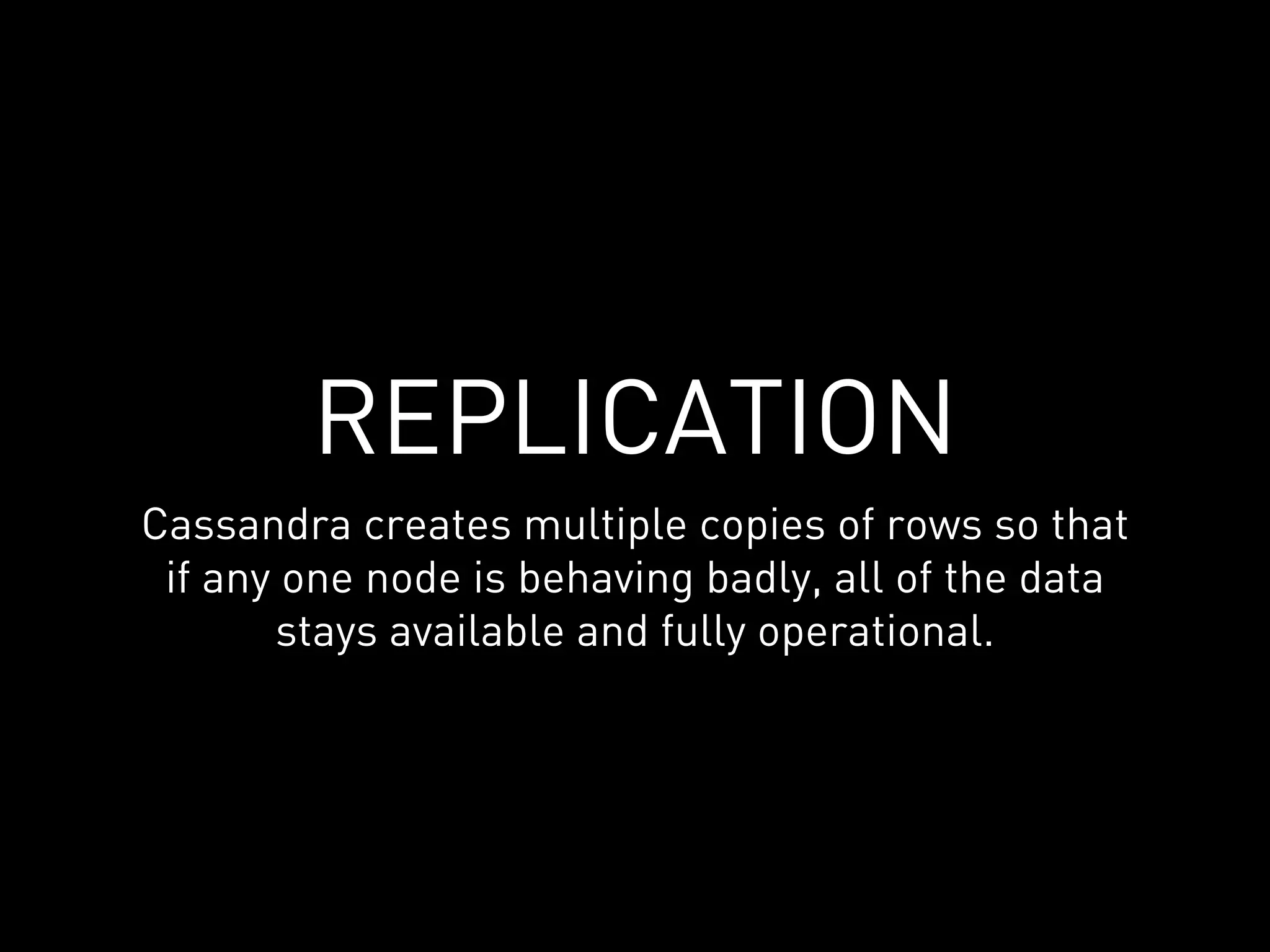REPLICATION
Cassandra creates multiple copies of rows so that
 if any one node is behaving badly, all of the data
       stays available and fully operational.
 