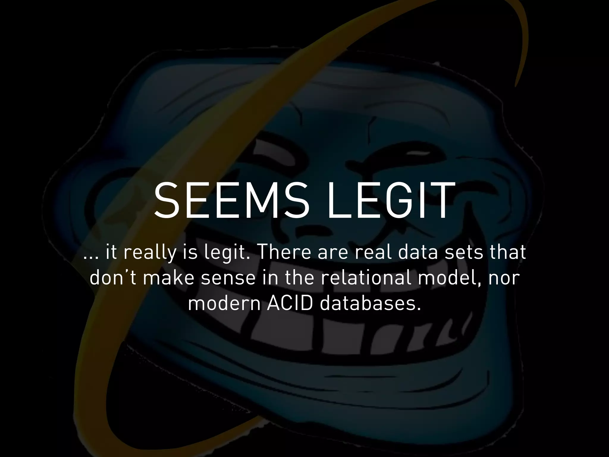 SEEMS LEGIT
... it really is legit. There are real data sets that
 don’t make sense in the relational model, nor
               modern ACID databases.
 