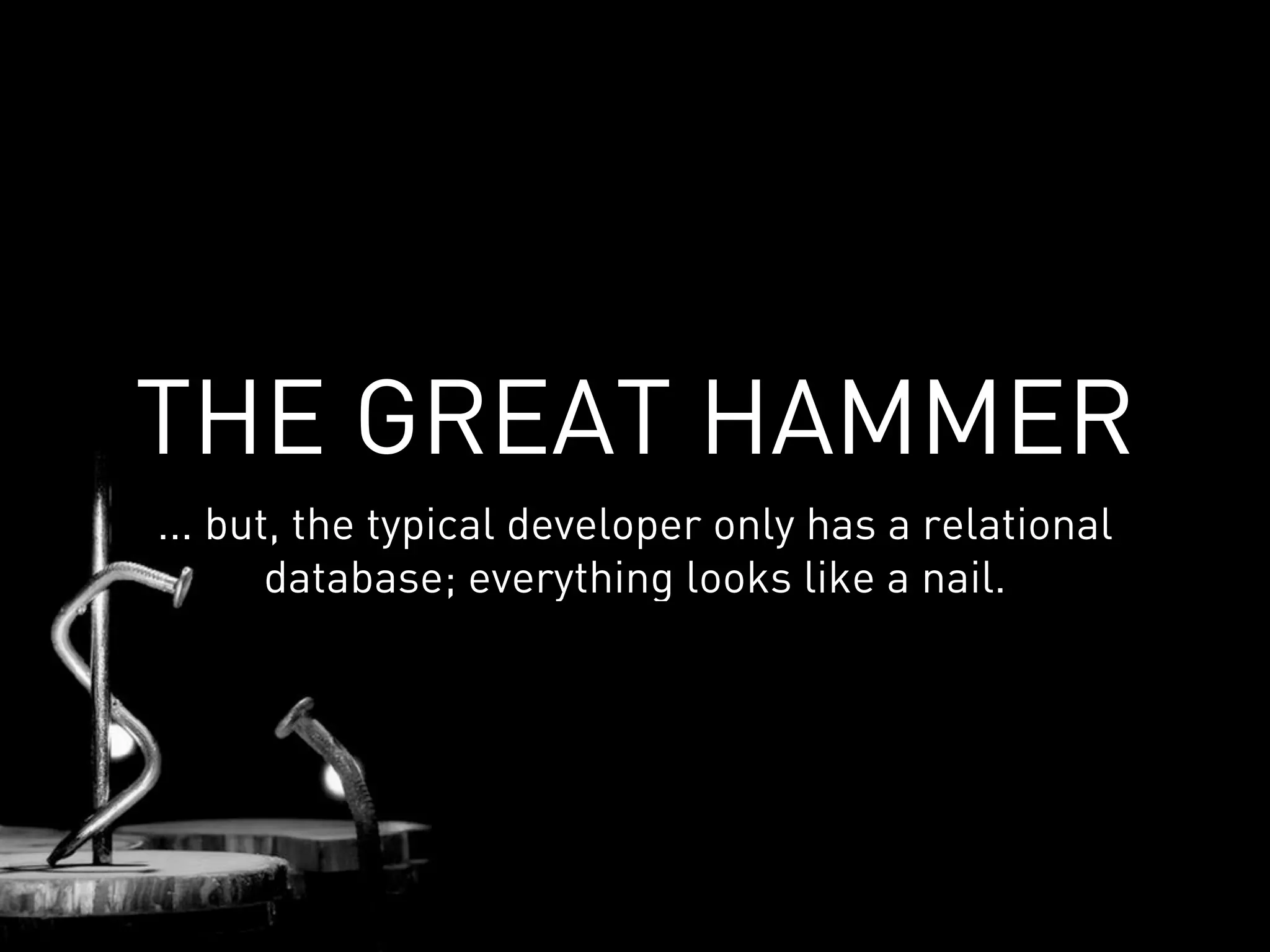 THE GREAT HAMMER
... but, the typical developer only has a relational
       database; everything looks like a nail.
 
