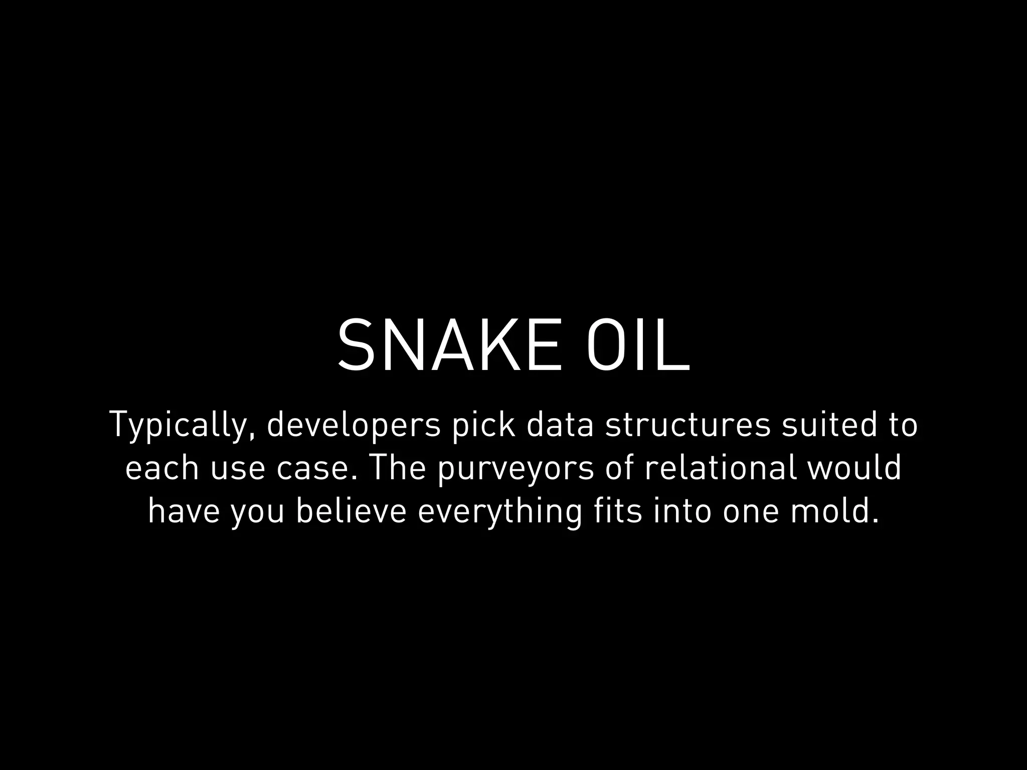 SNAKE OIL
Typically, developers pick data structures suited to
 each use case. The purveyors of relational would
  have you believe everything fits into one mold.
 