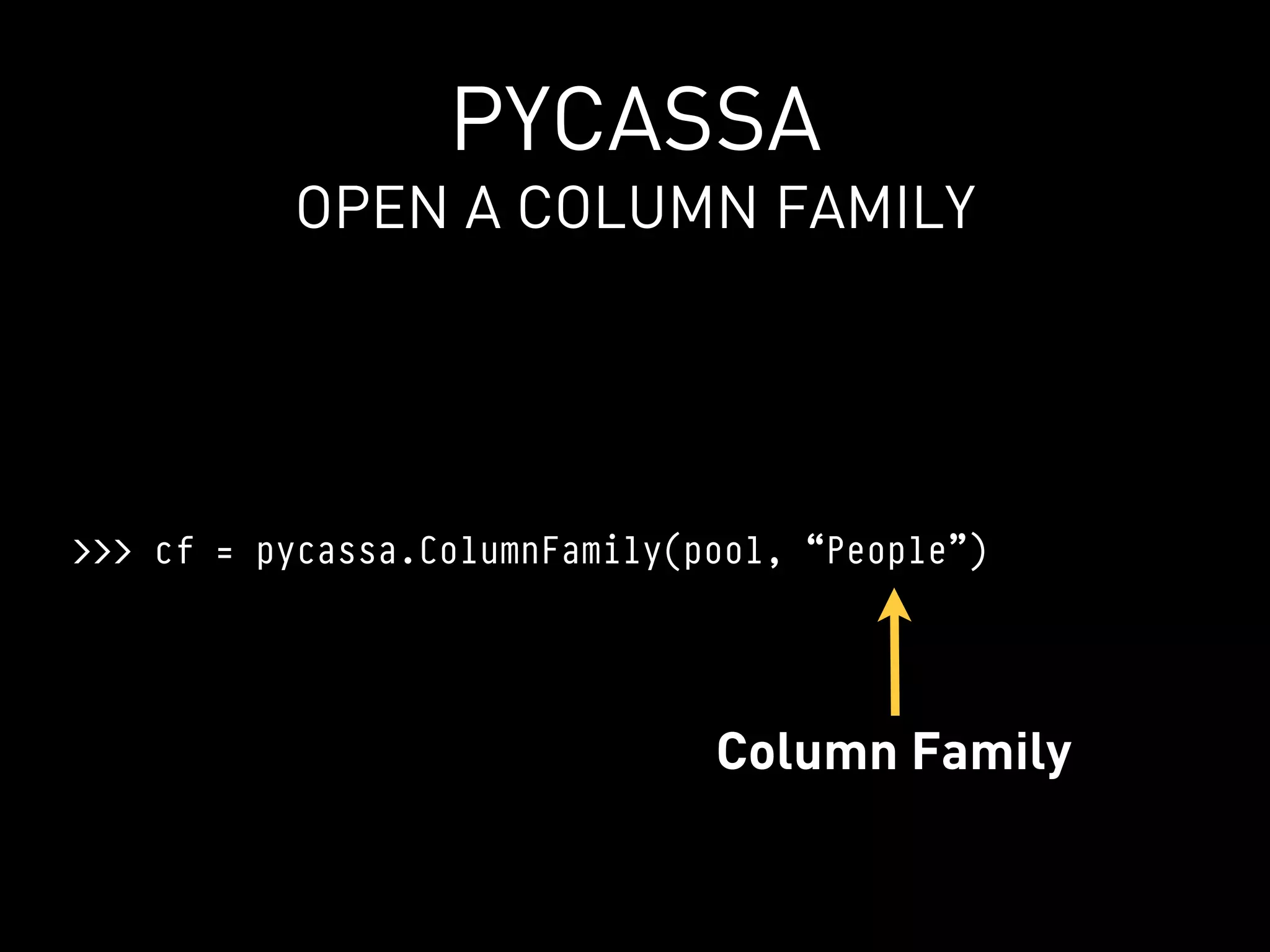PYCASSA
          OPEN A COLUMN FAMILY




>>> cf = pycassa.ColumnFamily(pool, “People”)




                               Column Family
 
