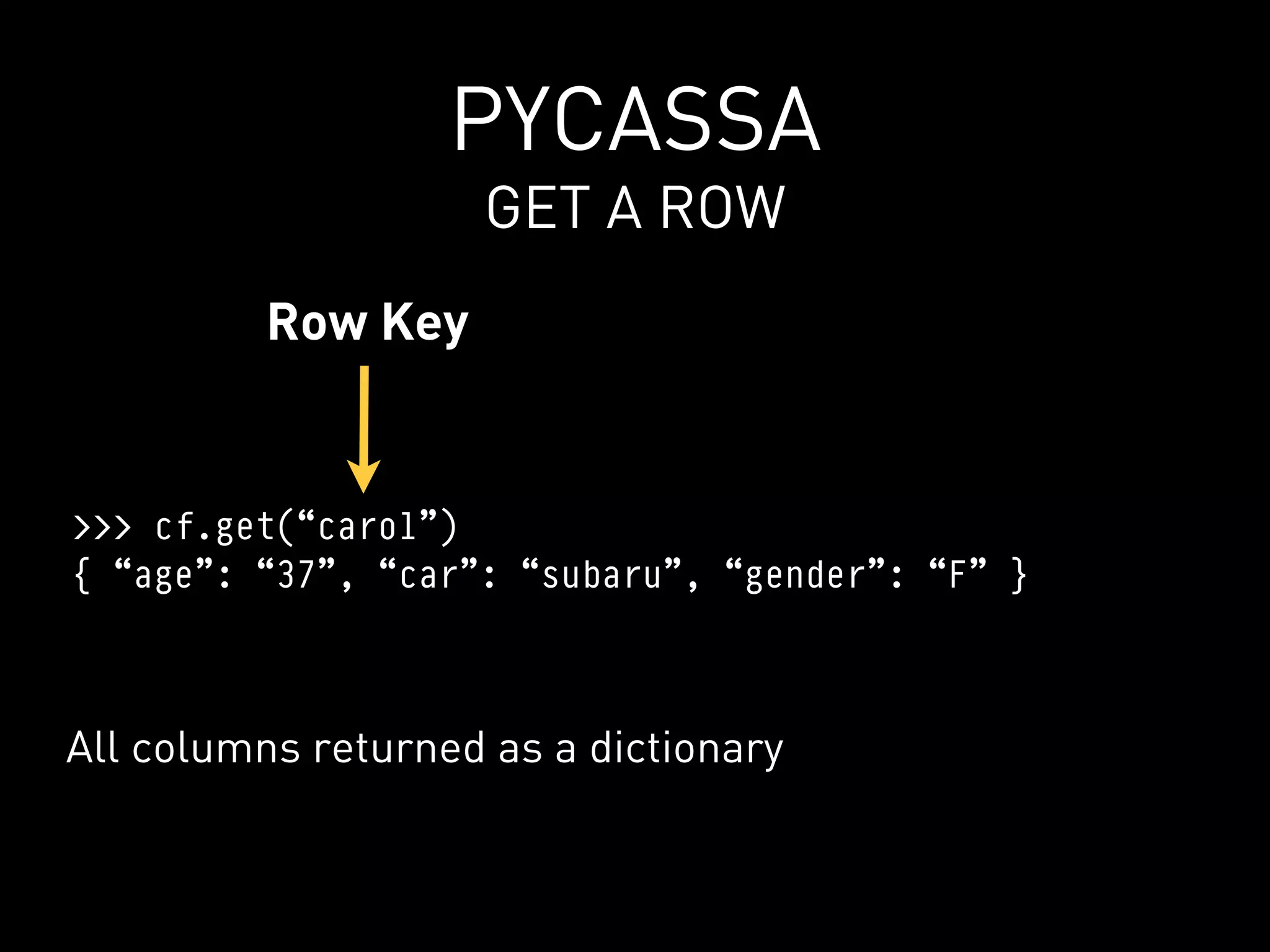 PYCASSA
                    GET A ROW
          Row Key


>>> cf.get(“carol”)
{ “age”: “37”, “car”: “subaru”, “gender”: “F” }



All columns returned as a dictionary
 