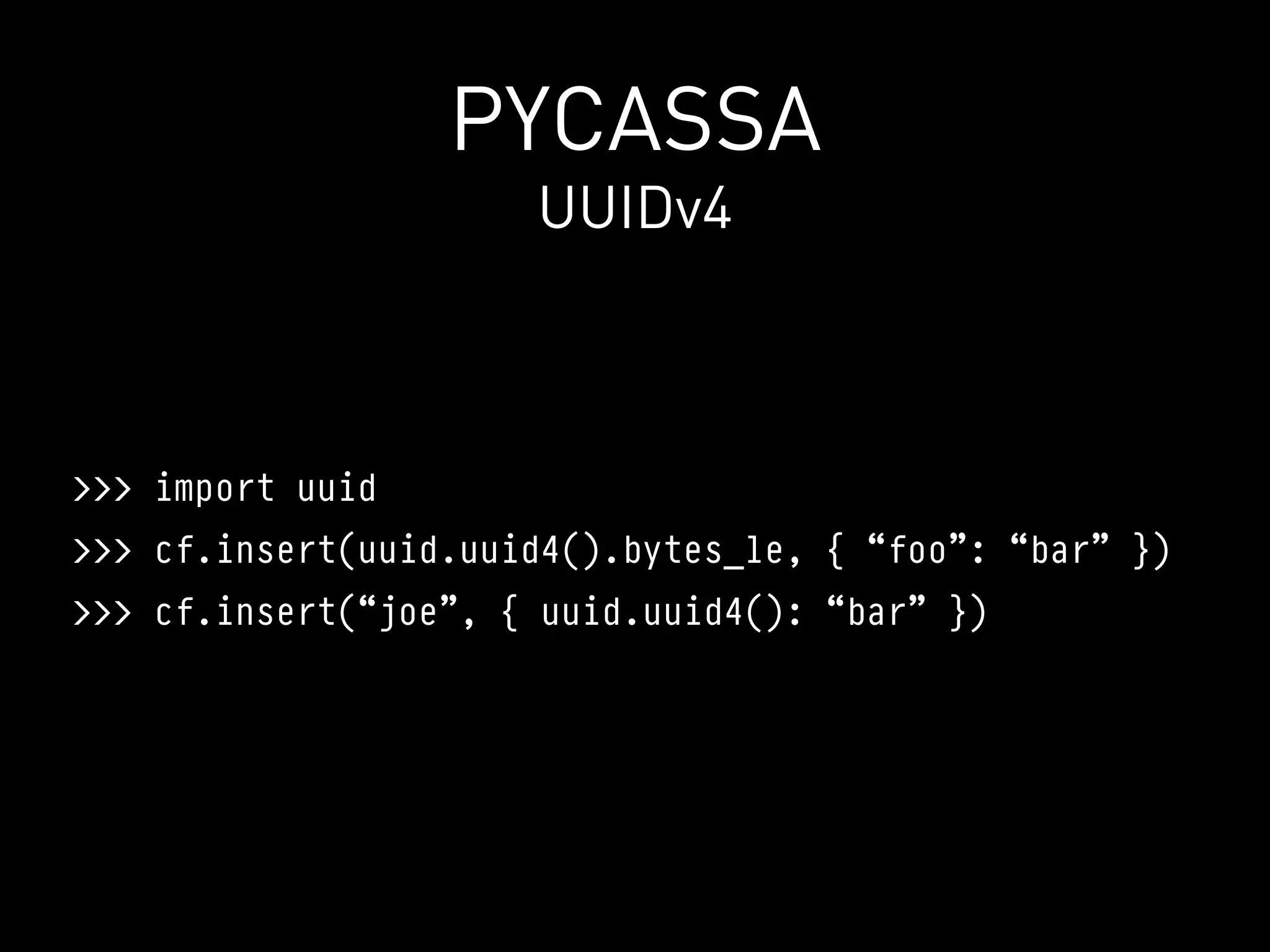 PYCASSA
                      UUIDv4



>>> import uuid
>>> cf.insert(uuid.uuid4().bytes_le, { “foo”: “bar” })
>>> cf.insert(“joe”, { uuid.uuid4(): “bar” })
 
