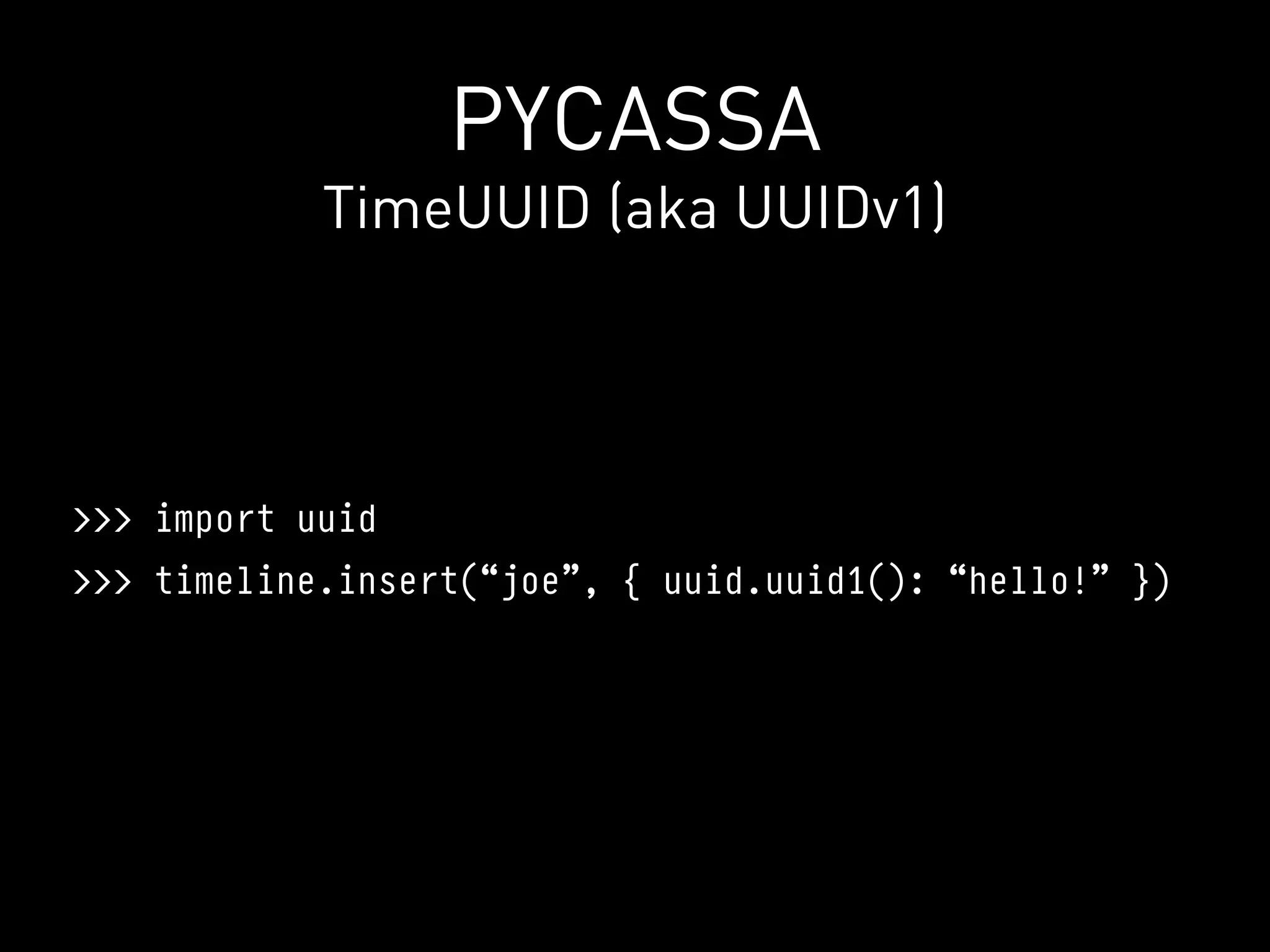 PYCASSA
            TimeUUID (aka UUIDv1)




>>> import uuid
>>> timeline.insert(“joe”, { uuid.uuid1(): “hello!” })
 