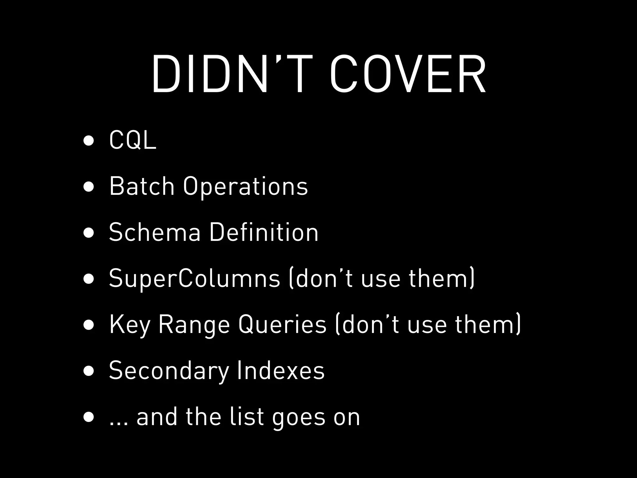 DIDN’T COVER
•   CQL
•   Batch Operations
•   Schema Definition
•   SuperColumns (don’t use them)
•   Key Range Queries (don’t use them)
•   Secondary Indexes
•   ... and the list goes on
 