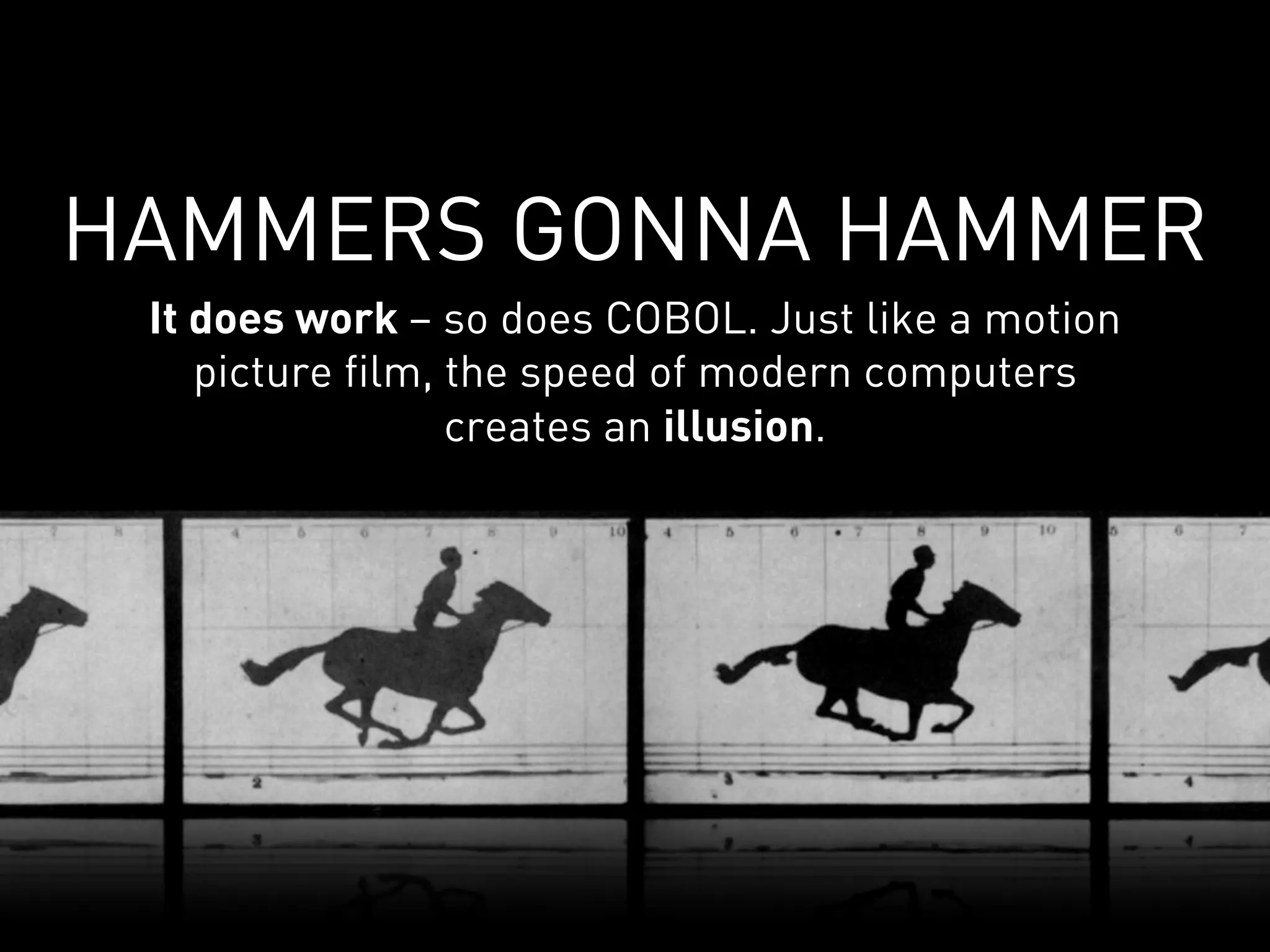 HAMMERS GONNA HAMMER
 It does work – so does COBOL. Just like a motion
    picture film, the speed of modern computers
                  creates an illusion.
 