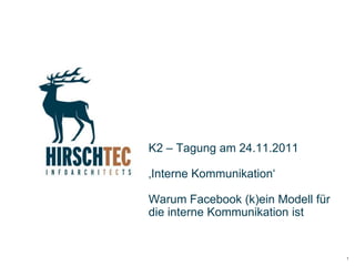 K2 – Tagung am 24.11.2011

‚Interne Kommunikation‘

Warum Facebook (k)ein Modell für
die interne Kommunikation ist


                                   1
 