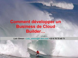 Comment développer un Business de Cloud Builder… Loic Simon -  [email_address]  +33 6 76 75 40 71 
