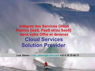Intégrez des Services Cloud Publics [IaaS, PaaS et/ou SaaS]  dans votre Offre et devenez   Cloud Services  Solution Provider   Loic Simon -  [email_address]  +33 6 76 75 40 71 