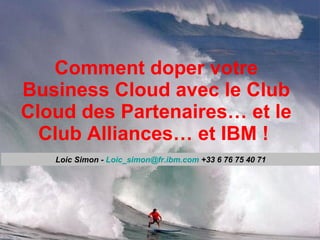 Comment doper votre Business Cloud avec le Club Cloud des Partenaires… et le Club Alliances… et IBM !   Loic Simon -  [email_address]  +33 6 76 75 40 71 