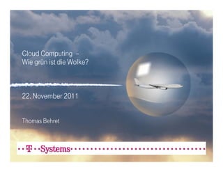 Cloud Computing –
Wie grün ist die Wolke?



22. November 2011


Thomas Behret
 