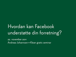 Hvordan kan Facebook
understøtte din forretning?
22. november 2011
Andreas Johannsen • Klean gratis seminar
 