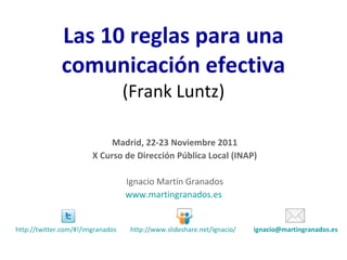 Las 10 reglas para una comunicación efectiva (Frank Luntz) Madrid, 22-23 Noviembre 2011 X Curso de Dirección Pública Local (INAP) Ignacio Martín Granados www.martingranados.es          [email_address]   http://www.slideshare.net/Ignacio/   http://twitter.com/#!/imgranados   