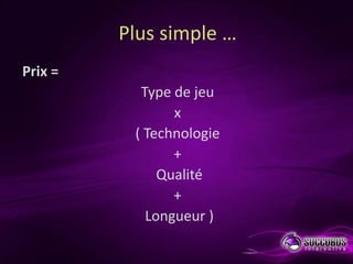 Plus simple …
Prix =
           Type de jeu
                x
          ( Technologie
                +
              Qual...