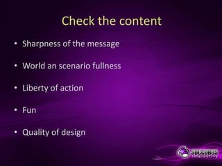 Check the content
• Sharpness of the message

• World an scenario fullness

• Liberty of action

• Fun

• Quality of design
 