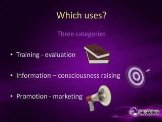 Which uses?
                Three categories

• Training - evaluation

• Information – consciousness raising

• Promotion - marketing
 