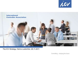 International
    Controller Association




The ICV Strategy, Heimo Losbichler, 26.11.2011

                                                 Controlling – shaping the future
 