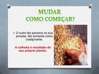 O O outro faz parceria na sua
  jornada, tão somente como
         coadjuvante.

 A colheita é resultado do
    seu próprio plantio.



                                15
 
