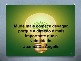 Mude mais comece devagar,
 porque a direção é mais
    importante que a
      velocidade.
   Joanna De Ângelis
                            16
 