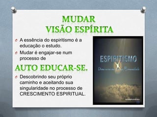 O A essência do espiritismo é a
  educação o estudo.
O Mudar é engajar-se num
  processo de


O Descobrindo seu próprio
  caminho e aceitando sua
  singularidade no processo de
  CRESCIMENTO ESPIRITUAL.
                                  19
 