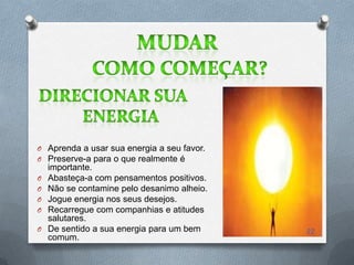 O Aprenda a usar sua energia a seu favor.
O Preserve-a para o que realmente é
    importante.
O   Abasteça-a com pensamentos positivos.
O   Não se contamine pelo desanimo alheio.
O   Jogue energia nos seus desejos.
O   Recarregue com companhias e atitudes
    salutares.
O   De sentido a sua energia para um bem     22
    comum.
 