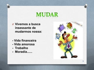O Vivemos a busca
 insessante de
 mudarmos nossa:

- Vida financeira
- Vida amorosa
- Trabalho
- Moradia......

                    3
 