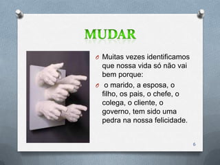 O Muitas vezes identificamos
  que nossa vida só não vai
  bem porque:
O o marido, a esposa, o
  filho, os pais, o chefe, o
  colega, o cliente, o
  governo, tem sido uma
  pedra na nossa felicidade.


                               6
 
