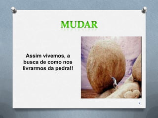 Assim vivemos, a
 busca de como nos
livrarmos da pedra!!




                       7
 
