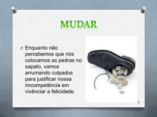 O Enquanto não
 percebemos que nós
 colocamos as pedras no
 sapato, vamos
 arrumando culpados
 para justificar nossa
 imcompetência em
 vivênciar a felicidade.
                           8
 