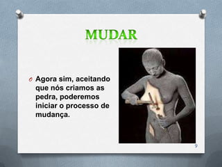 O Agora sim, aceitando
 que nós criamos as
 pedra, poderemos
 iniciar o processo de
 mudança.



                         9
 