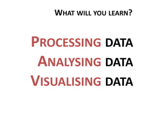 WHAT WILL YOU LEARN?


PROCESSING DATA
 ANALYSING DATA
VISUALISING DATA
 